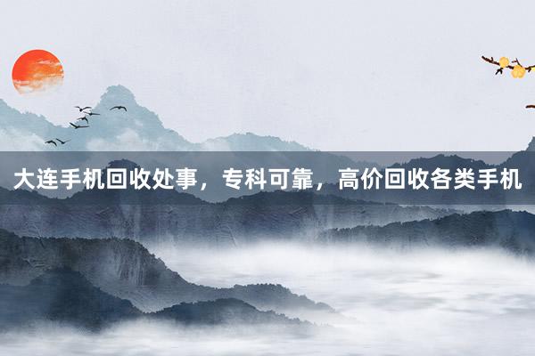 大连手机回收处事，专科可靠，高价回收各类手机